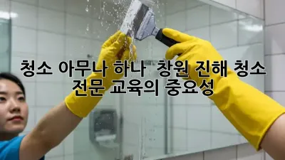 청소, 아무나 하나? 🧹 창원 진해 청소 전문 교육의 중요성!